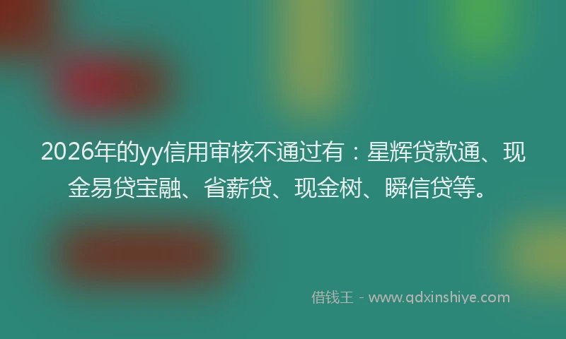 2026年的yy信用审核不通过有:星辉贷款通、现金易贷宝融、省薪贷、现金树、瞬信贷等。