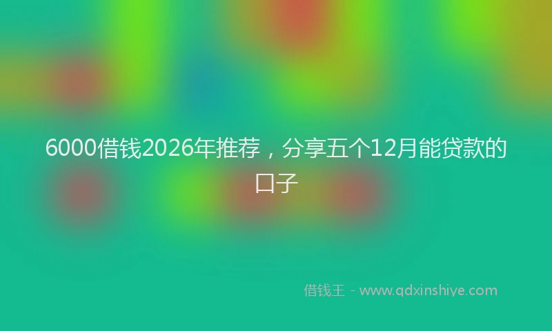 6000借钱2026年推荐，分享五个12月能贷款的口子