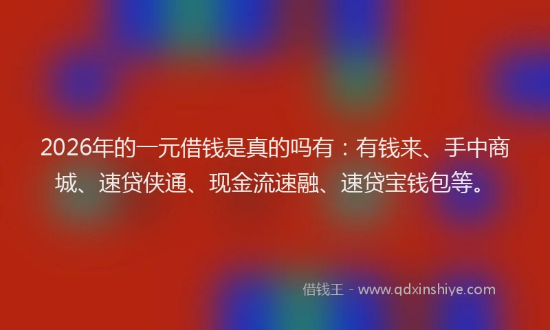 2026年的一元借钱是真的吗有：有钱来、手中商城、速贷侠通、现金流速融、速贷宝钱包等。
