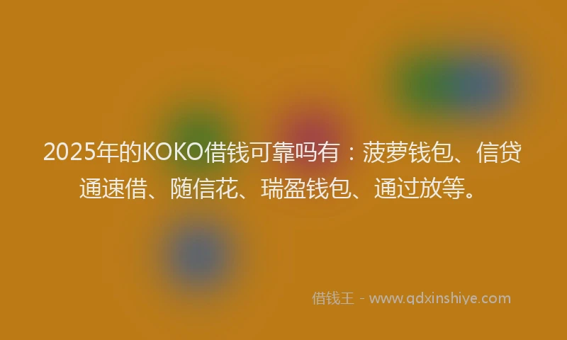 2025年的KOKO借钱可靠吗有：菠萝钱包、信贷通速借、随信花、瑞盈钱包、通过放等。
