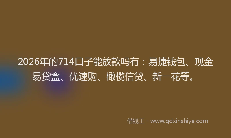 2026年的714口子能放款吗有：易捷钱包、现金易贷盒、优速购、橄榄信贷、新一花等。