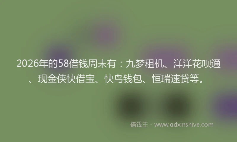 2026年的58借钱周末有：九梦租机、洋洋花呗通、现金侠快借宝、快鸟钱包、恒瑞速贷等。