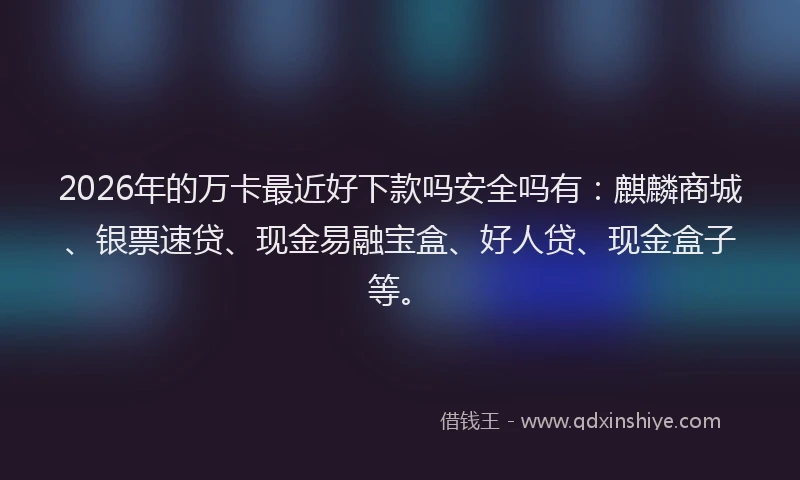 2026年的万卡最近好下款吗安全吗有：麒麟商城、银票速贷、现金易融宝盒、好人贷、现金盒子等。