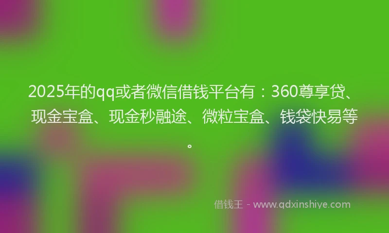 2025年的qq或者微信借钱平台有：360尊享贷、现金宝盒、现金秒融途、微粒宝盒、钱袋快易等。