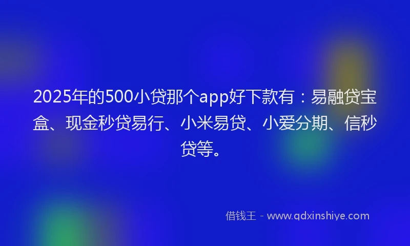 2025年的500小贷那个app好下款有：易融贷宝盒、现金秒贷易行、小米易贷、小爱分期、信秒贷等。