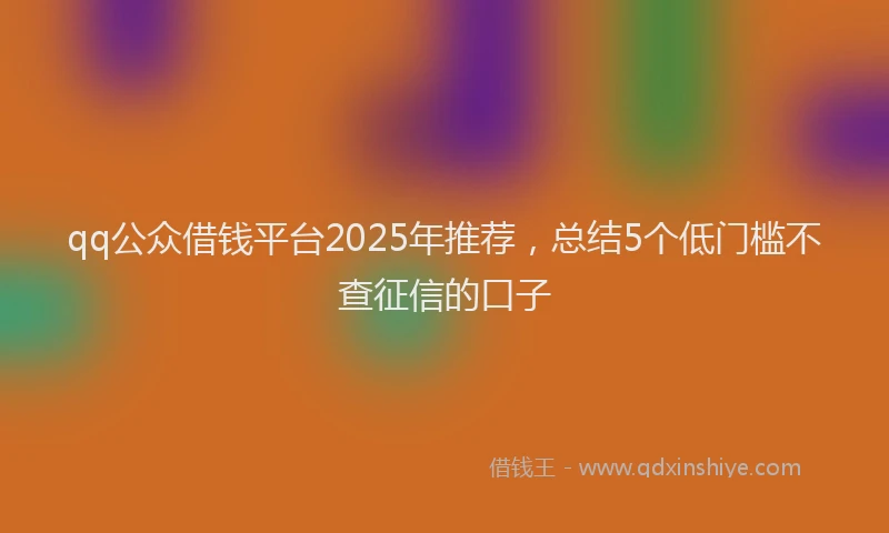 qq公众借钱平台2025年推荐，总结5个低门槛不查征信的口子