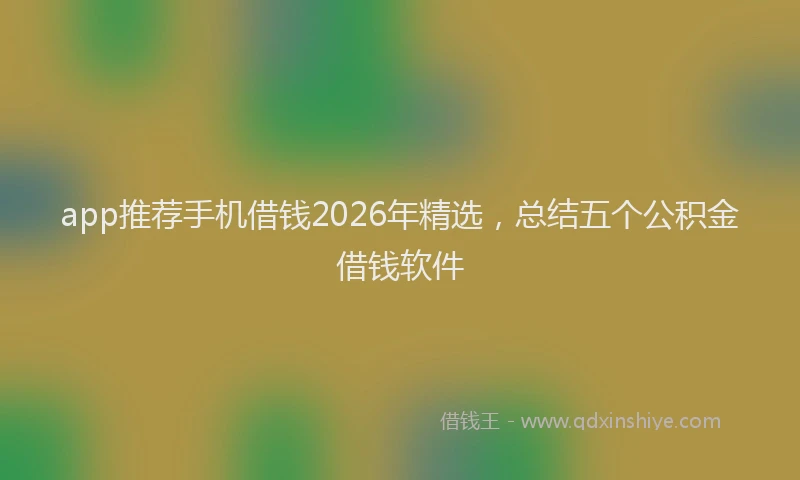app推荐手机借钱2026年精选，总结五个公积金借钱软件