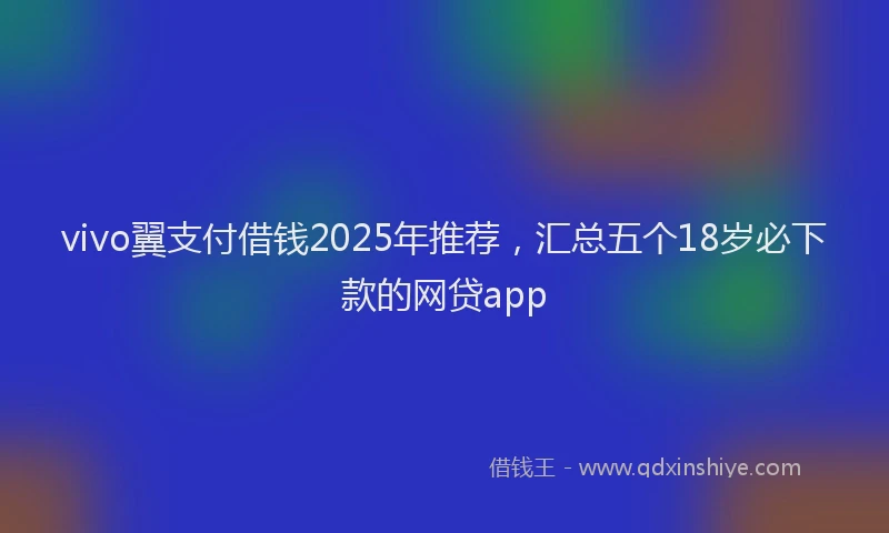vivo翼支付借钱2025年推荐，汇总五个18岁必下款的网贷app