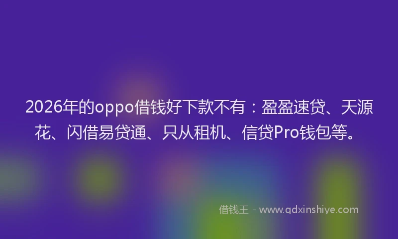 2026年的oppo借钱好下款不有：盈盈速贷、天源花、闪借易贷通、只从租机、信贷Pro钱包等。