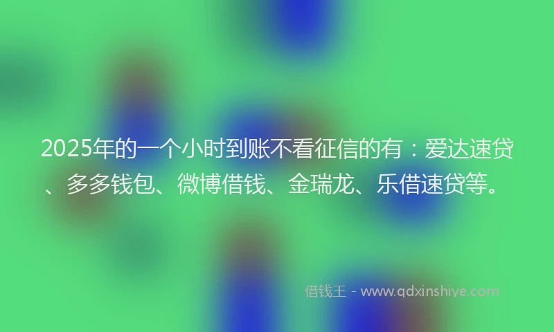 2025年的一个小时到账不看征信的有：爱达速贷、多多钱包、微博借钱、金瑞龙、乐借速贷等。