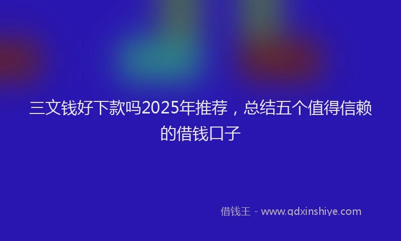 三文钱好下款吗2025年推荐，总结五个值得信赖的借钱口子
