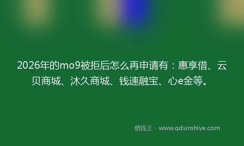 2026年的mo9被拒后怎么再申请有：惠享借、云贝商城、沐久商城、钱速融宝、心e金等。