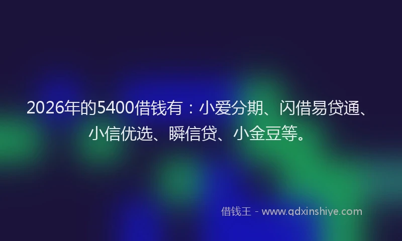 2026年的5400借钱有:小爱分期、闪借易贷通、小信优选、瞬信贷、小金豆等。