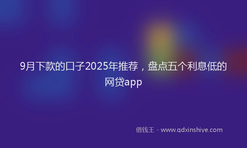 9月下款的口子2025年推荐，盘点五个利息低的网贷app