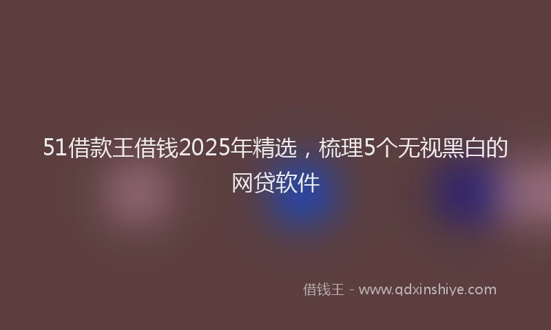 51借款王借钱2025年精选，梳理5个无视黑白的网贷软件