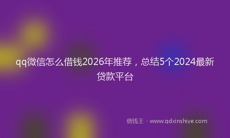 qq微信怎么借钱2026年推荐，总结5个2024最新贷款平台
