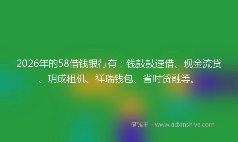2026年的58借钱银行有：钱鼓鼓速借、现金流贷、玥成租机、祥瑞钱包、省时贷融等。