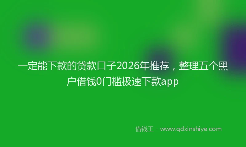 一定能下款的贷款口子2026年推荐，整理五个黑户借钱0门槛极速下款app