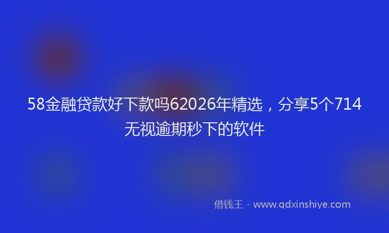 58金融贷款好下款吗62026年精选，分享5个714无视逾期秒下的软件