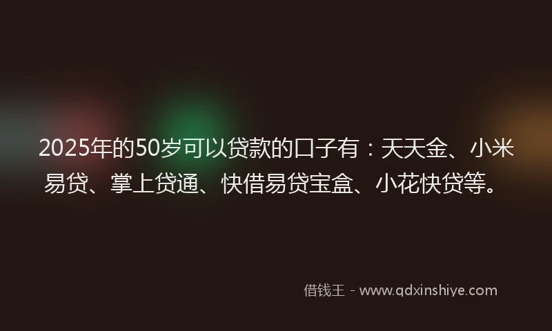 2025年的50岁可以贷款的口子有:天天金、小米易贷、掌上贷通、快借易贷宝盒、小花快贷等。