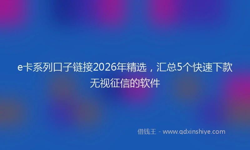 e卡系列口子链接2026年精选，汇总5个快速下款无视征信的软件