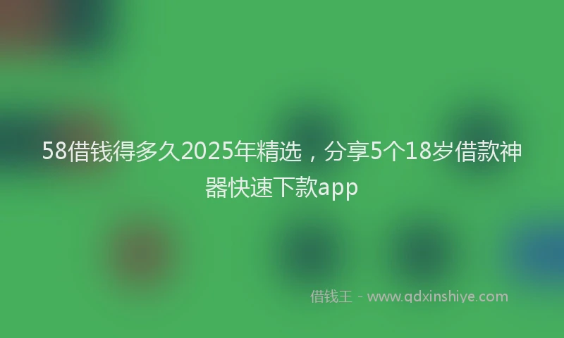58借钱得多久2025年精选，分享5个18岁借款神器快速下款app