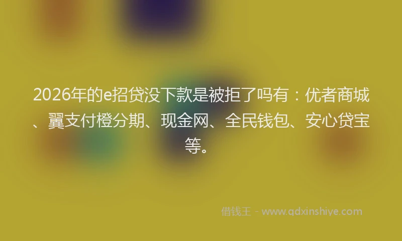 2026年的e招贷没下款是被拒了吗有：优者商城、翼支付橙分期、现金网、全民钱包、安心贷宝等。