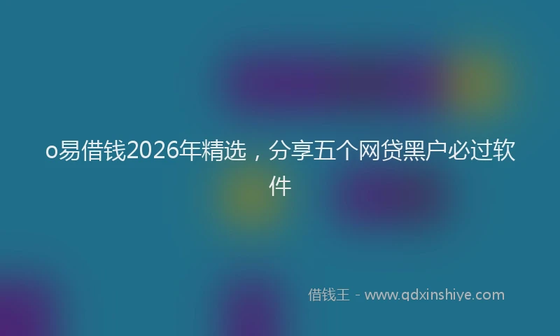 o易借钱2026年精选，分享五个网贷黑户必过软件