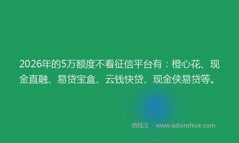 2026年的5万额度不看征信平台有：橙心花、现金直融、易贷宝盒、云钱快贷、现金侠易贷等。