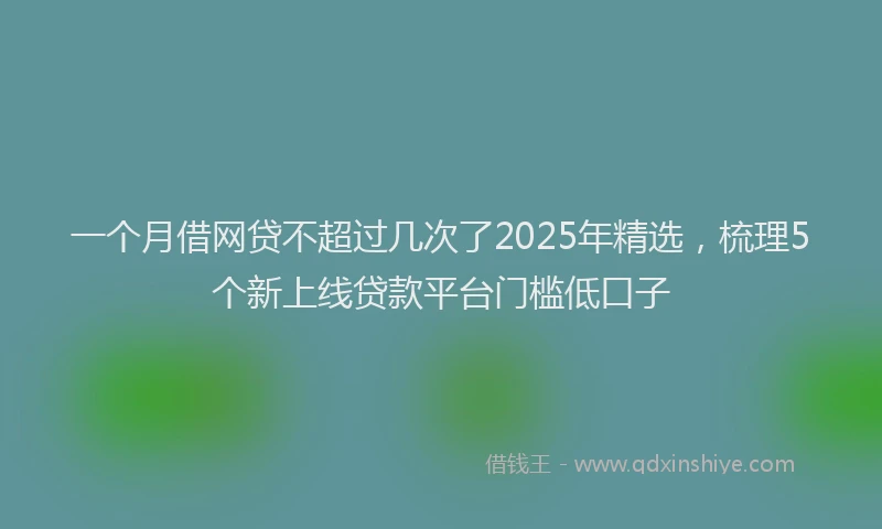 一个月借网贷不超过几次了2025年精选，梳理5个新上线贷款平台门槛低口子