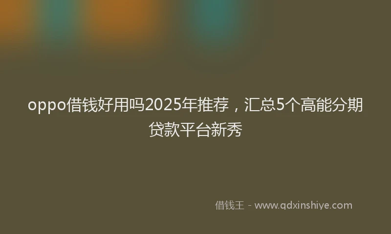 oppo借钱好用吗2025年推荐，汇总5个高能分期贷款平台新秀