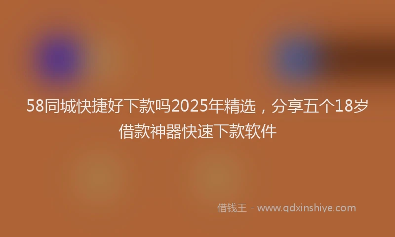 58同城快捷好下款吗2025年精选，分享五个18岁借款神器快速下款软件