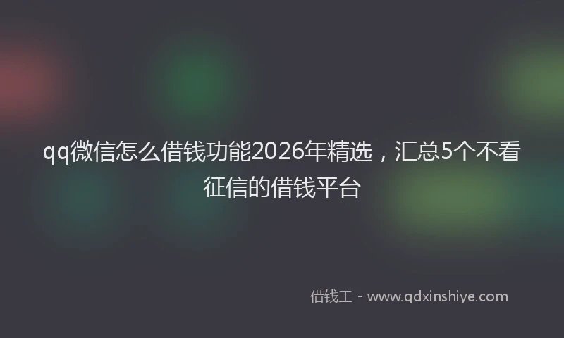 qq微信怎么借钱功能2026年精选，汇总5个不看征信的借钱平台