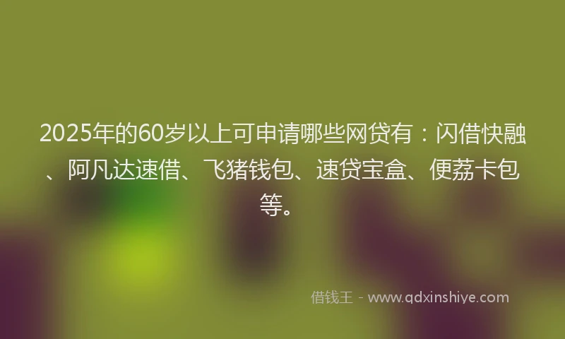 2025年的60岁以上可申请哪些网贷有：闪借快融、阿凡达速借、飞猪钱包、速贷宝盒、便荔卡包等。