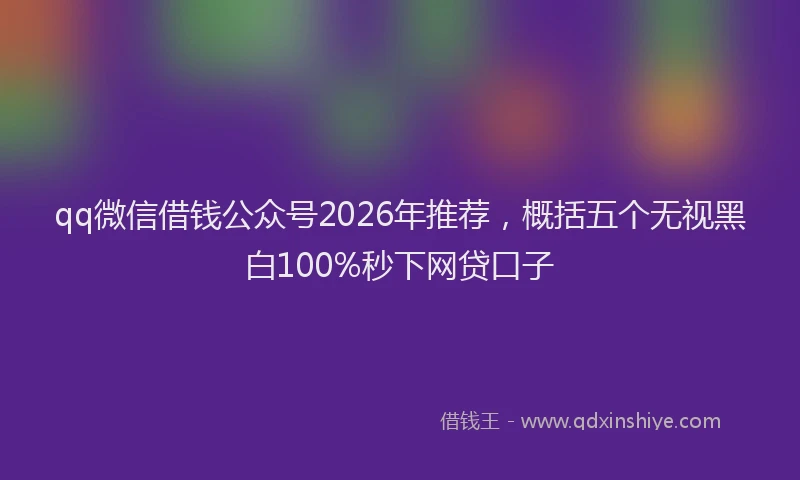 qq微信借钱公众号2026年推荐,概括五个无视黑白100%秒下网贷口子