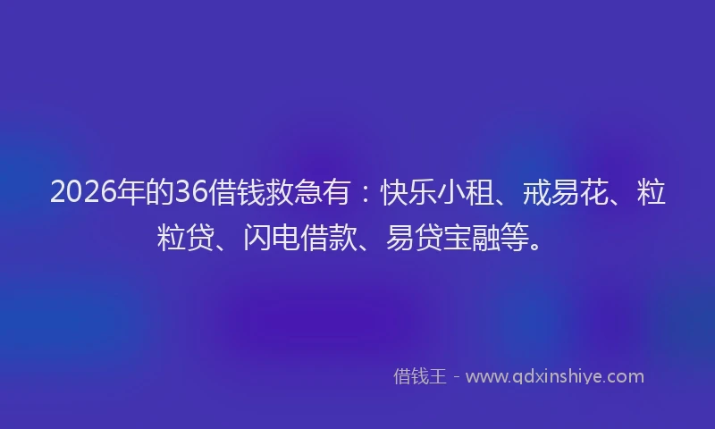 2026年的36借钱救急有:快乐小租、戒易花、粒粒贷、闪电借款、易贷宝融等。