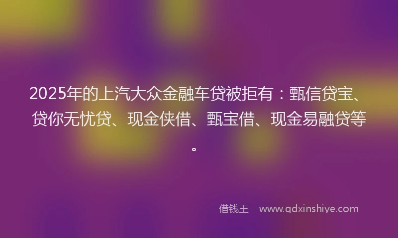 2025年的上汽大众金融车贷被拒有:甄信贷宝、贷你无忧贷、现金侠借、甄宝借、现金易融贷等。