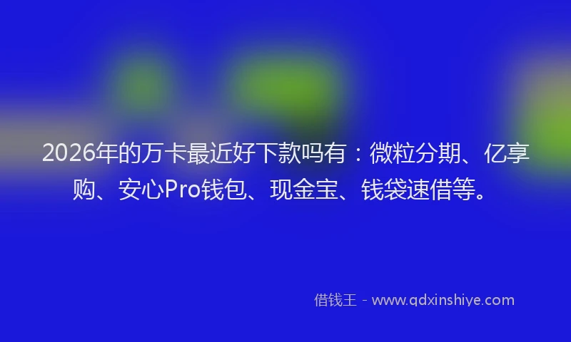 2026年的万卡最近好下款吗有：微粒分期、亿享购、安心Pro钱包、现金宝、钱袋速借等。