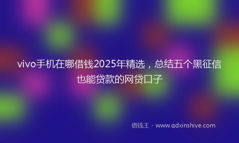 vivo手机在哪借钱2025年精选，总结五个黑征信也能贷款的网贷口子