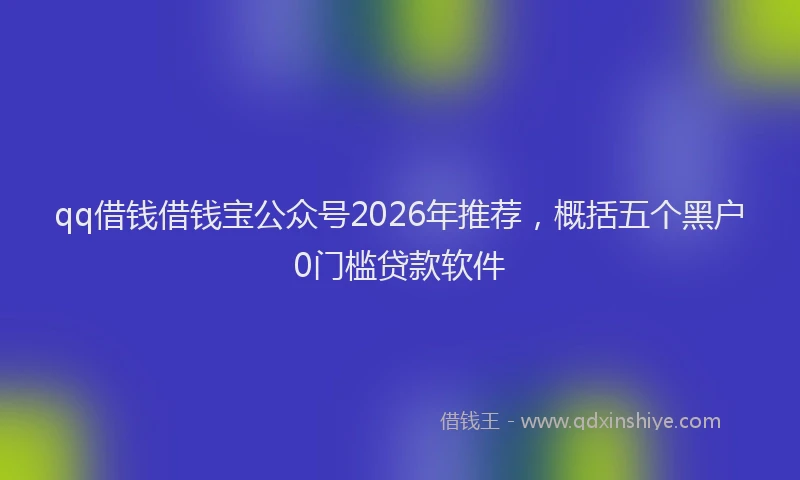 qq借钱借钱宝公众号2026年推荐，概括五个黑户0门槛贷款软件