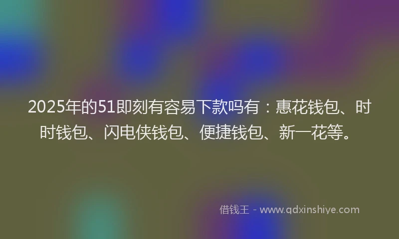 2025年的51即刻有容易下款吗有：惠花钱包、时时钱包、闪电侠钱包、便捷钱包、新一花等。