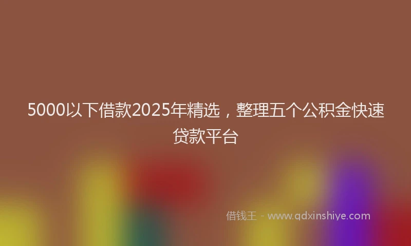 5000以下借款2025年精选，整理五个公积金快速贷款平台