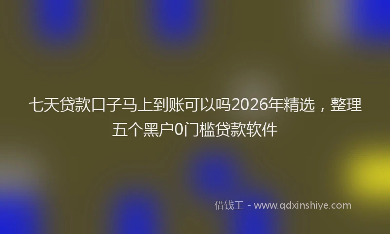 七天贷款口子马上到账可以吗2026年精选，整理五个黑户0门槛贷款软件