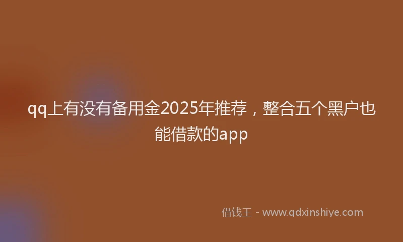 qq上有没有备用金2025年推荐，整合五个黑户也能借款的app