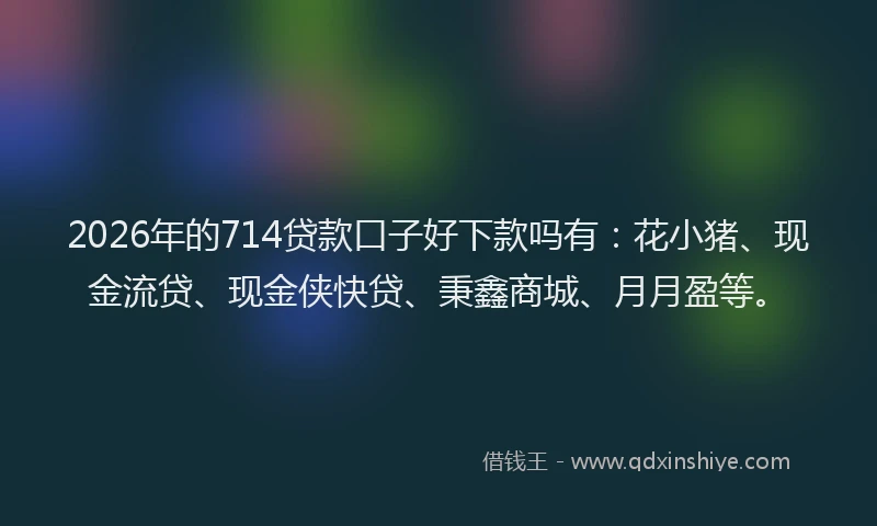 2026年的714贷款口子好下款吗有:花小猪、现金流贷、现金侠快贷、秉鑫商城、月月盈等。