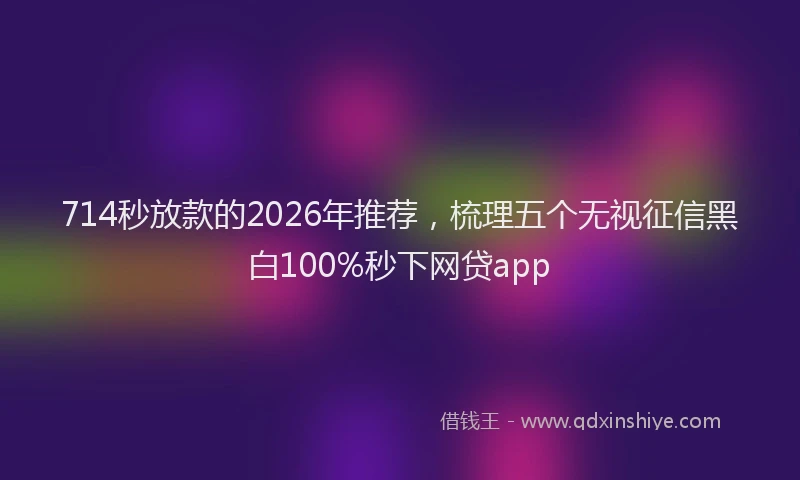 714秒放款的2026年推荐，梳理五个无视征信黑白100%秒下网贷app
