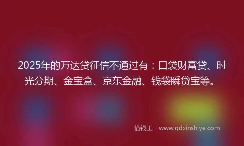 2025年的万达贷征信不通过有：口袋财富贷、时光分期、金宝盒、京东金融、钱袋瞬贷宝等。