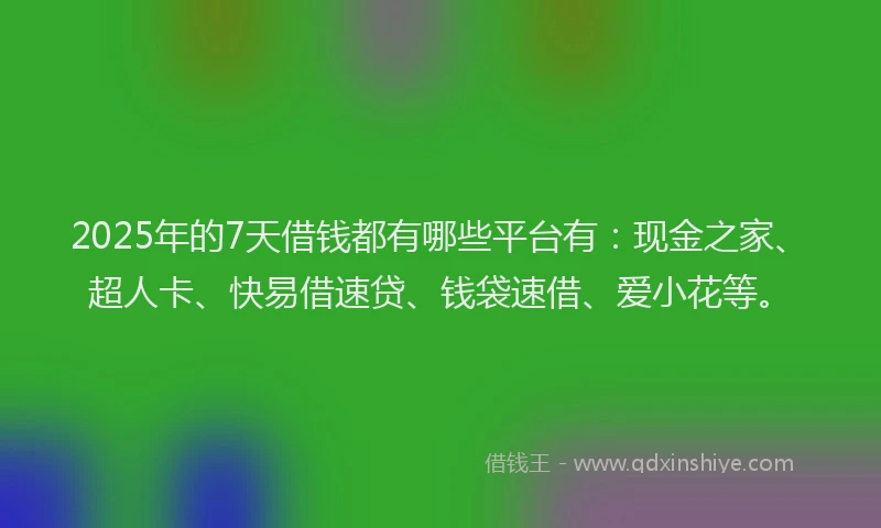 2025年的7天借钱都有哪些平台有：现金之家、超人卡、快易借速贷、钱袋速借、爱小花等。