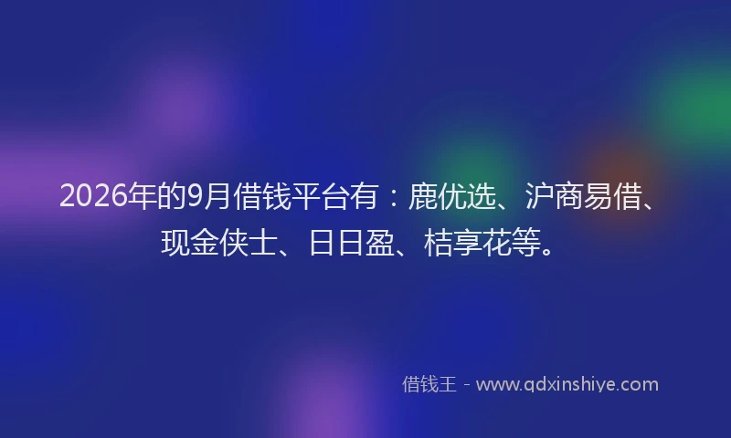 2026年的9月借钱平台有：鹿优选、沪商易借、现金侠士、日日盈、桔享花等。