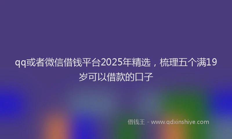 qq或者微信借钱平台2025年精选，梳理五个满19岁可以借款的口子